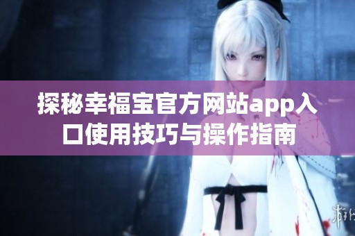 探秘幸福宝官方网站app入口使用技巧与操作指南