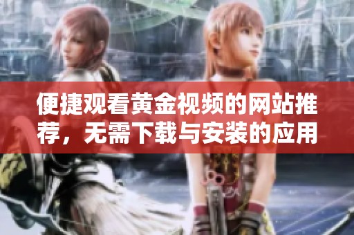便捷观看黄金视频的网站推荐，无需下载与安装的应用程序