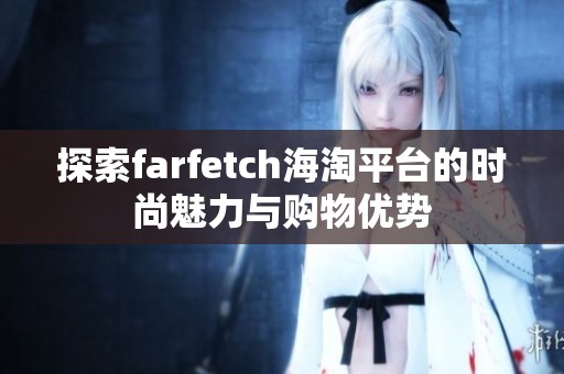 探索farfetch海淘平台的时尚魅力与购物优势