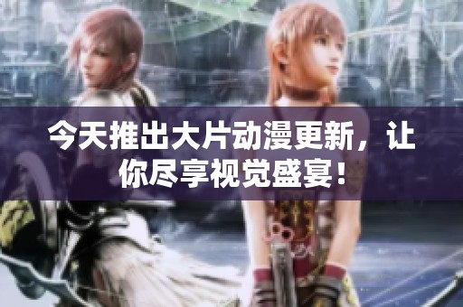 今天推出大片动漫更新，让你尽享视觉盛宴！