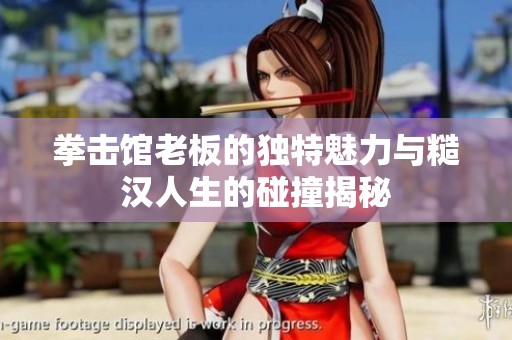 拳击馆老板的独特魅力与糙汉人生的碰撞揭秘