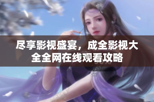 尽享影视盛宴，成全影视大全全网在线观看攻略