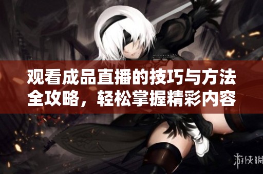观看成品直播的技巧与方法全攻略，轻松掌握精彩内容