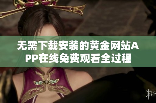 无需下载安装的黄金网站APP在线免费观看全过程