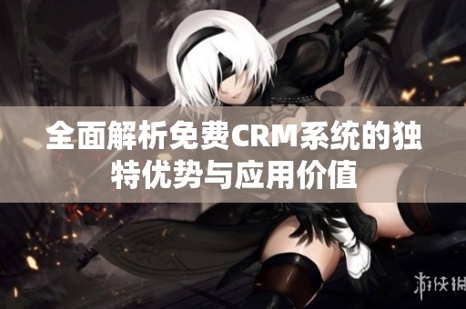 全面解析免费CRM系统的独特优势与应用价值