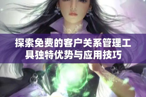 探索免费的客户关系管理工具独特优势与应用技巧