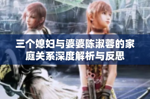 三个媳妇与婆婆陈淑蓉的家庭关系深度解析与反思