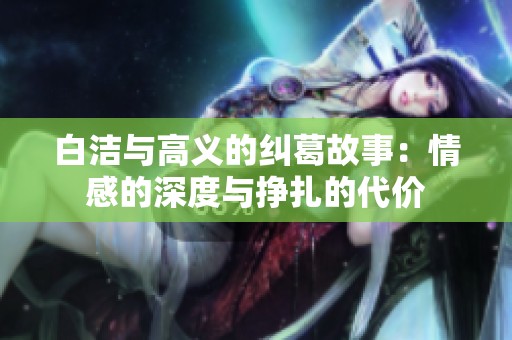白洁与高义的纠葛故事：情感的深度与挣扎的代价