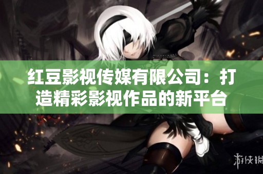 红豆影视传媒有限公司：打造精彩影视作品的新平台
