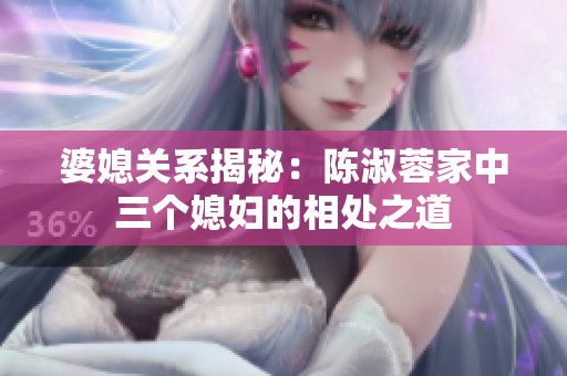 婆媳关系揭秘：陈淑蓉家中三个媳妇的相处之道