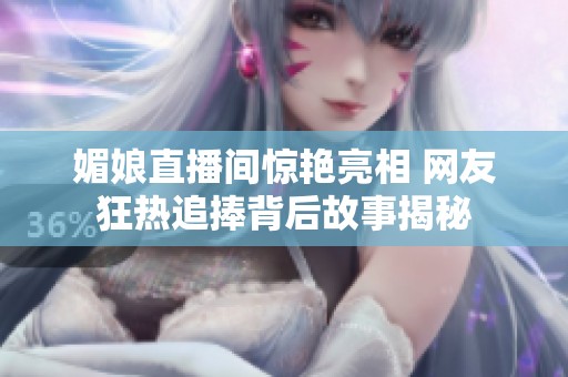 媚娘直播间惊艳亮相 网友狂热追捧背后故事揭秘