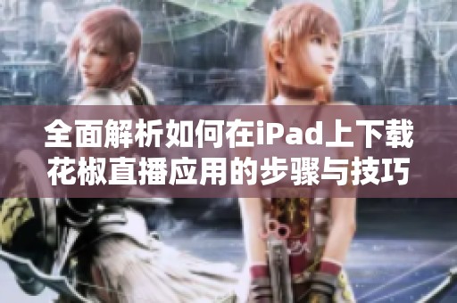 全面解析如何在iPad上下载花椒直播应用的步骤与技巧