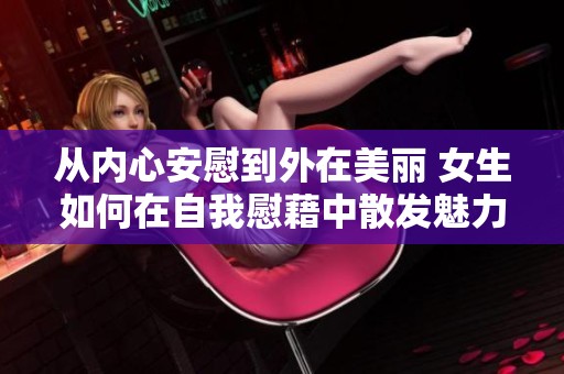 从内心安慰到外在美丽 女生如何在自我慰藉中散发魅力