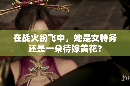 在战火纷飞中，她是女特务还是一朵待嫁黄花？