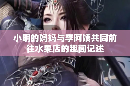 小明的妈妈与李阿姨共同前往水果店的趣闻记述