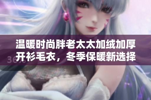 温暖时尚胖老太太加绒加厚开衫毛衣，冬季保暖新选择