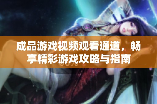 成品游戏视频观看通道，畅享精彩游戏攻略与指南