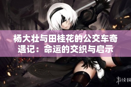 杨大壮与田桂花的公交车奇遇记：命运的交织与启示
