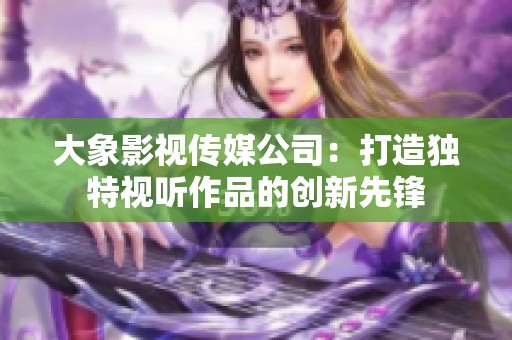大象影视传媒公司：打造独特视听作品的创新先锋