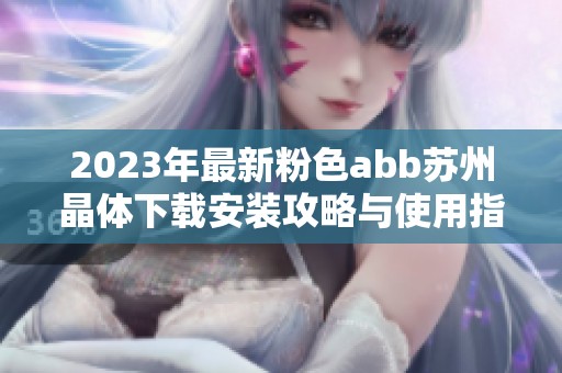 2023年最新粉色abb苏州晶体下载安装攻略与使用指南
