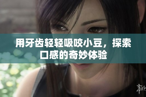 用牙齿轻轻吸咬小豆，探索口感的奇妙体验