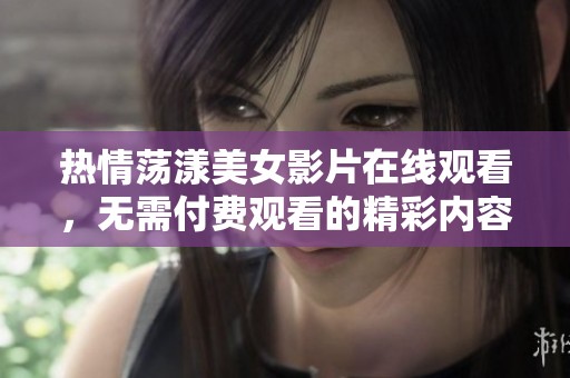 热情荡漾美女影片在线观看，无需付费观看的精彩内容