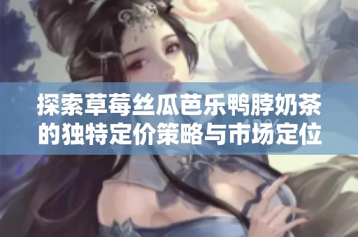 探索草莓丝瓜芭乐鸭脖奶茶的独特定价策略与市场定位分析