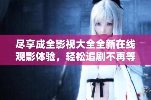 尽享成全影视大全全新在线观影体验，轻松追剧不再等算