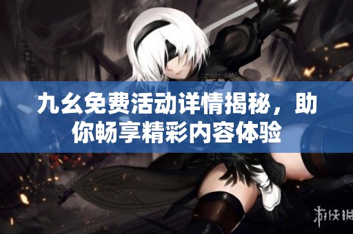 九幺免费活动详情揭秘，助你畅享精彩内容体验