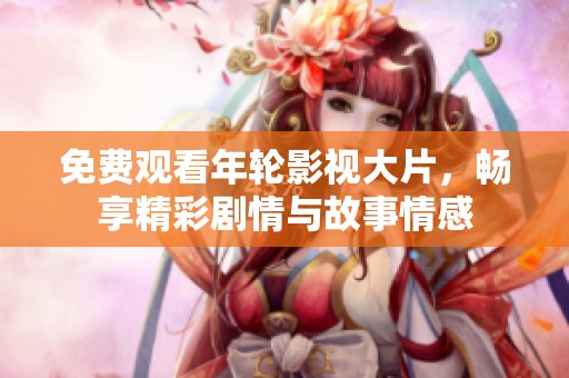 免费观看年轮影视大片，畅享精彩剧情与故事情感