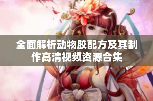 全面解析动物胶配方及其制作高清视频资源合集