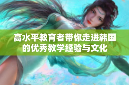 高水平教育者带你走进韩国的优秀教学经验与文化