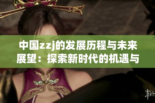 中国zzj的发展历程与未来展望：探索新时代的机遇与挑战