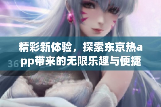 精彩新体验，探索东京热app带来的无限乐趣与便捷体验