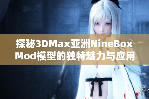 探秘3DMax亚洲NineBoxMod模型的独特魅力与应用技巧