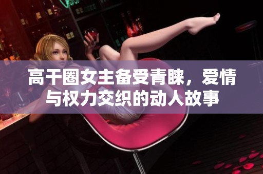高干圈女主备受青睐，爱情与权力交织的动人故事