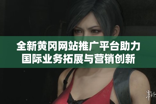 全新黄冈网站推广平台助力国际业务拓展与营销创新