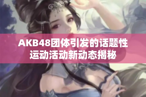 AKB48团体引发的话题性运动活动新动态揭秘