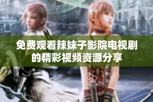 免费观看辣妹子影院电视剧的精彩视频资源分享