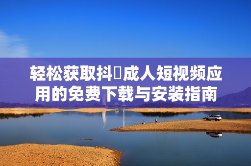 轻松获取抖抈成人短视频应用的免费下载与安装指南