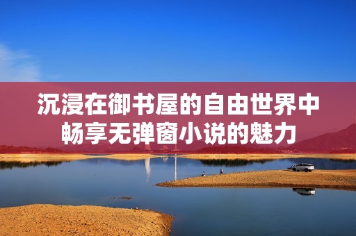 沉浸在御书屋的自由世界中畅享无弹窗小说的魅力