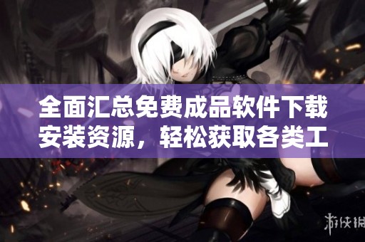 全面汇总免费成品软件下载安装资源，轻松获取各类工具