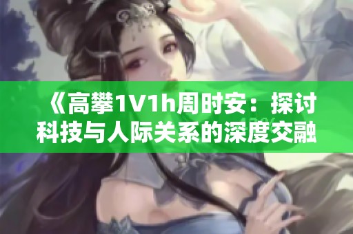 《高攀1∨1h周时安：探讨科技与人际关系的深度交融》