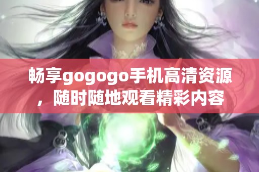 畅享gogogo手机高清资源，随时随地观看精彩内容