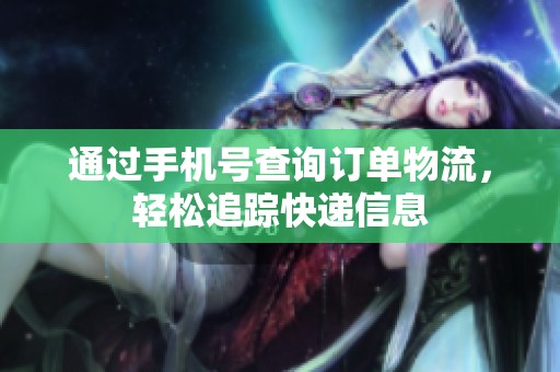 通过手机号查询订单物流，轻松追踪快递信息