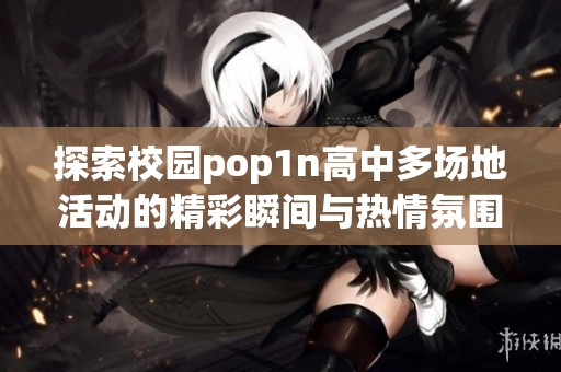 探索校园pop1n高中多场地活动的精彩瞬间与热情氛围
