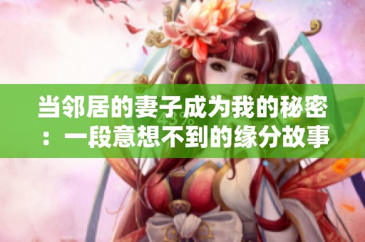 当邻居的妻子成为我的秘密：一段意想不到的缘分故事