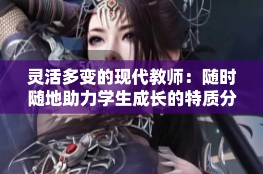 灵活多变的现代教师：随时随地助力学生成长的特质分析