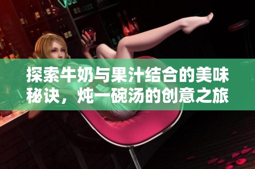 探索牛奶与果汁结合的美味秘诀，炖一碗汤的创意之旅
