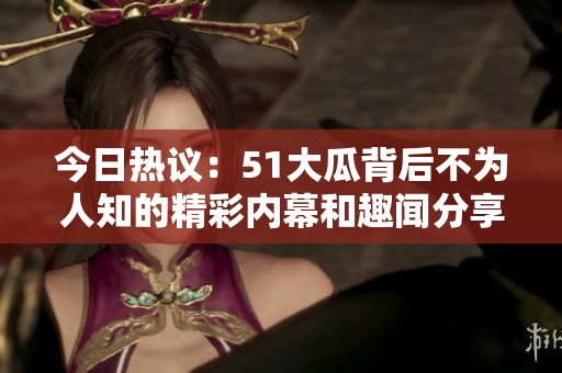 今日热议：51大瓜背后不为人知的精彩内幕和趣闻分享